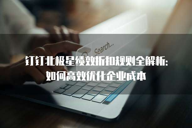 钉钉北极星绩效折扣规则全解析：如何高效优化企业成本