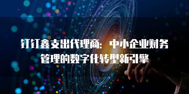 钉钉鑫支出代理商:中小企业财务管理的数字化转型新引擎