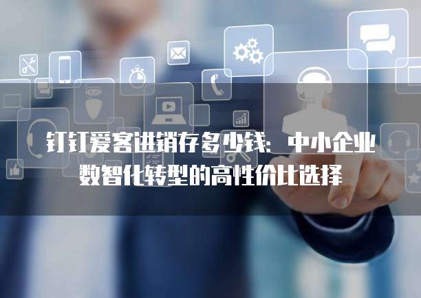 钉钉爱客进销存多少钱:中小企业数智化转型的高性价比选择