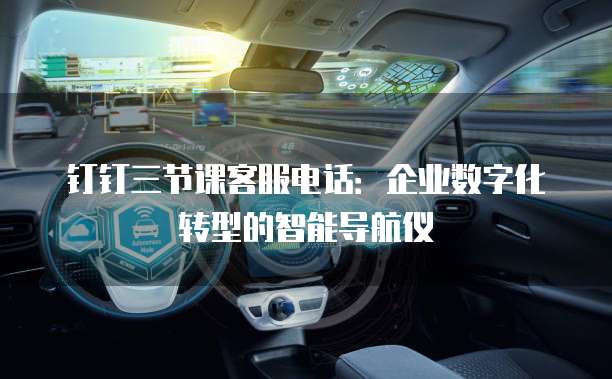 钉钉三节课客服电话:企业数字化转型的智能导航仪
