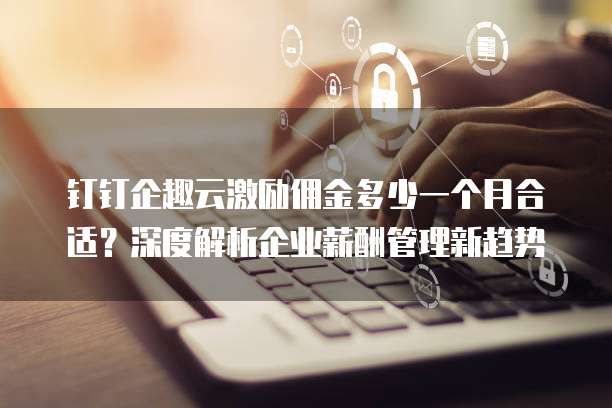 钉钉企趣云激励佣金多少一个月合适?深度解析企业薪酬管理新趋势