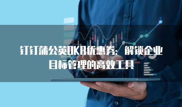钉钉蒲公英OKR优惠券:解锁企业目标管理的高效工具