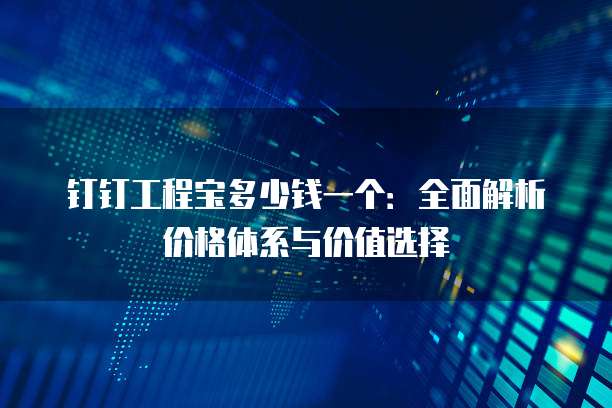 钉钉工程宝多少钱一个:全面解析价格体系与价值选择