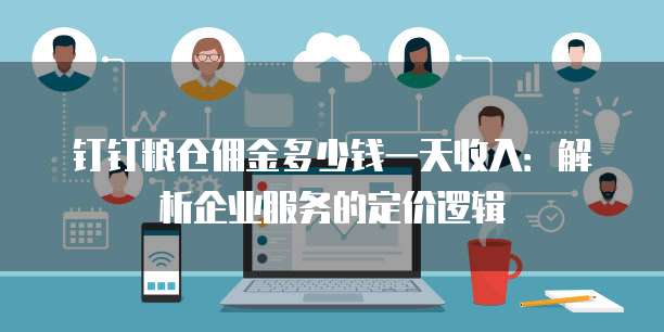 钉钉粮仓佣金多少钱一天收入：解析企业服务的定价逻辑