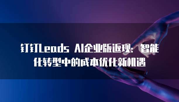 钉钉Leads AI企业版返现：智能化转型中的成本优化新机遇