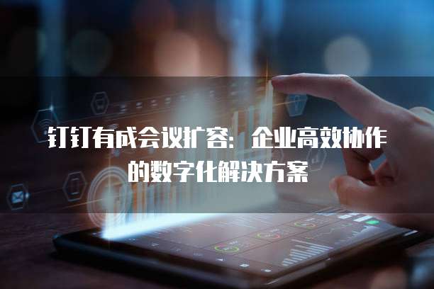 钉钉有成会议扩容:企业高效协作的数字化解决方案