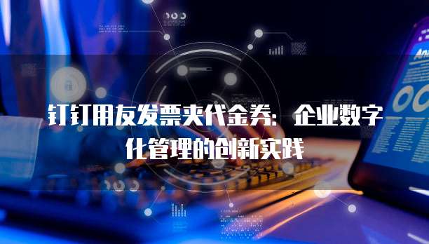 钉钉用友发票夹代金券：企业数字化管理的创新实践