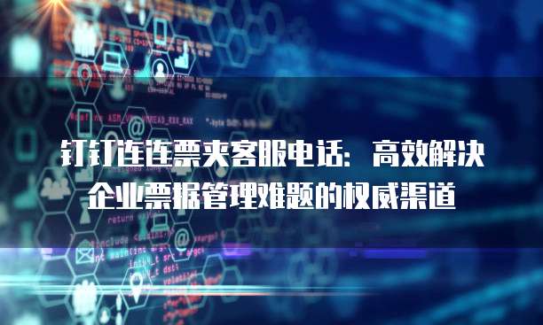 钉钉连连票夹客服电话:高效解决企业票据管理难题的权威渠道