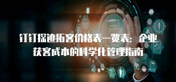 钉钉探迹拓客价格表一览表:企业获客成本的科学化管理指南
