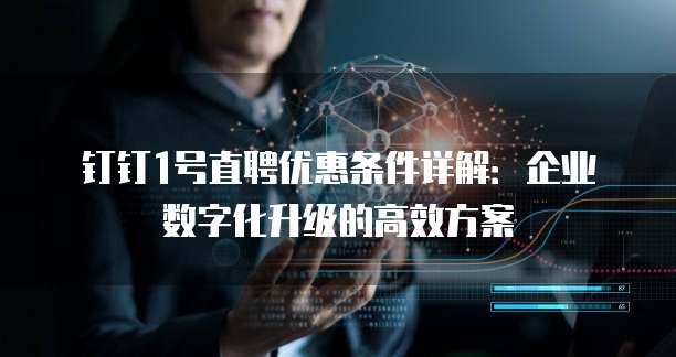 钉钉1号直聘优惠条件详解:企业数字化升级的高效方案