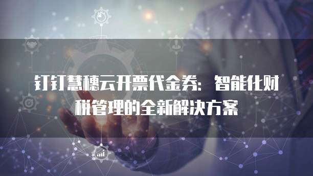 钉钉慧穗云开票代金券:智能化财税管理的全新解决方案