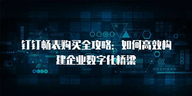 钉钉畅表购买全攻略：如何高效构建企业数字化桥梁