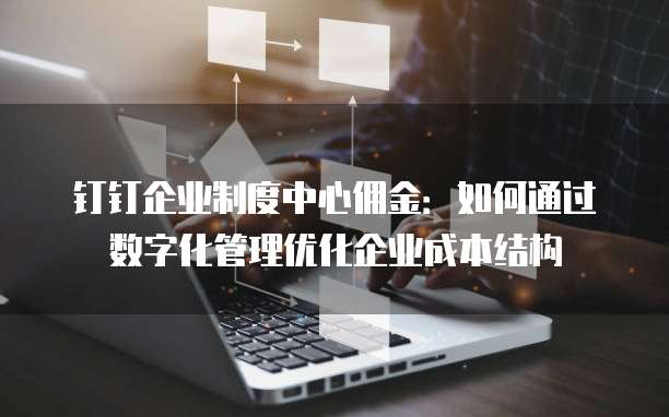 钉钉企业制度中心佣金:如何通过数字化管理优化企业成本结构