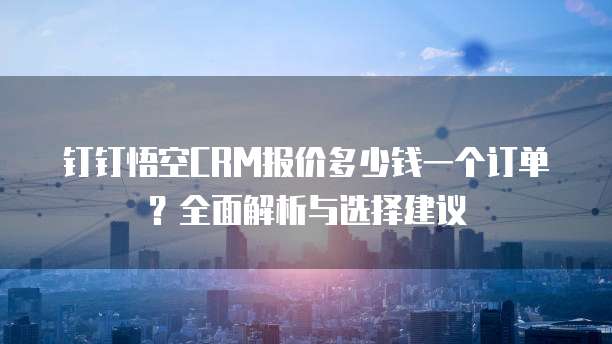 钉钉悟空CRM报价多少钱一个订单?全面解析与选择建议