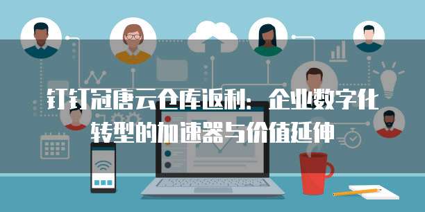 钉钉冠唐云仓库返利:企业数字化转型的加速器与价值延伸