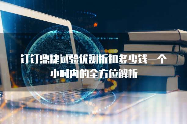 钉钉鼎捷试验优测折扣多少钱一个小时内的全方位解析
