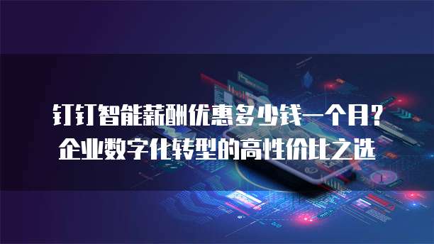钉钉智能薪酬优惠多少钱一个月?企业数字化转型的高性价比之选