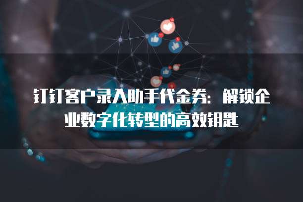钉钉客户录入助手代金券:解锁企业数字化转型的高效钥匙