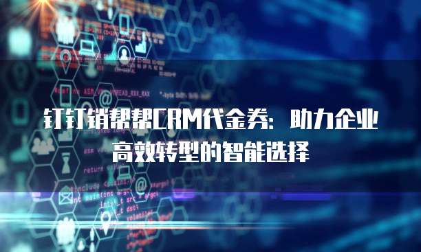 钉钉销帮帮CRM代金券：助力企业高效转型的智能选择