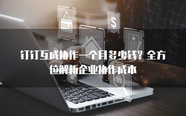 钉钉互成协作一个月多少钱？全方位解析企业协作成本