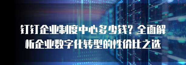 钉钉企业制度中心多少钱?全面解析企业数字化转型的性价比之选