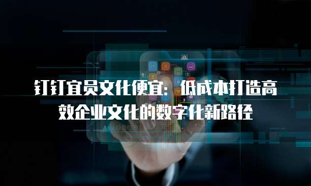 钉钉宜员文化便宜：低成本打造高效企业文化的数字化新路径