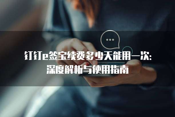钉钉e签宝续费多少天能用一次:深度解析与使用指南