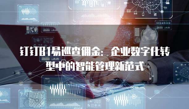 钉钉B1易巡查佣金:企业数字化转型中的智能管理新范式
