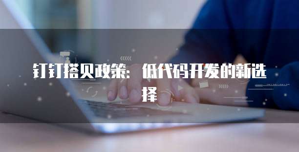 钉钉搭贝政策：低代码开发的新选择