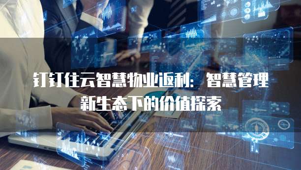 钉钉住云智慧物业返利:智慧管理新生态下的价值探索