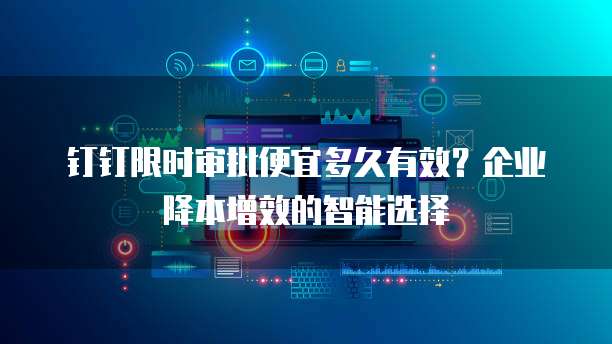 钉钉限时审批便宜多久有效?企业降本增效的智能选择