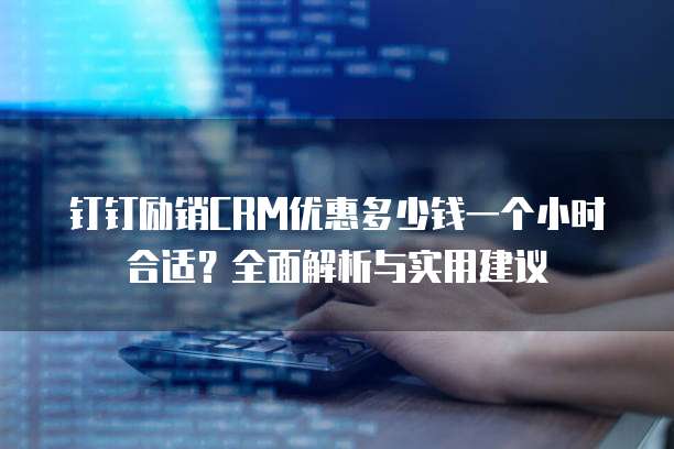 钉钉励销CRM优惠多少钱一个小时合适?全面解析与实用建议