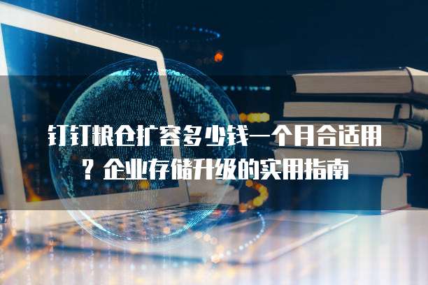 钉钉粮仓扩容多少钱一个月合适用?企业存储升级的实用指南