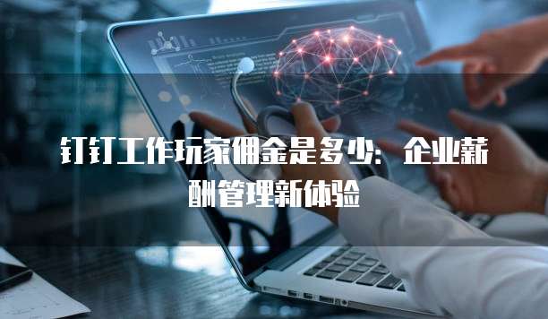 钉钉工作玩家佣金是多少:企业薪酬管理新体验