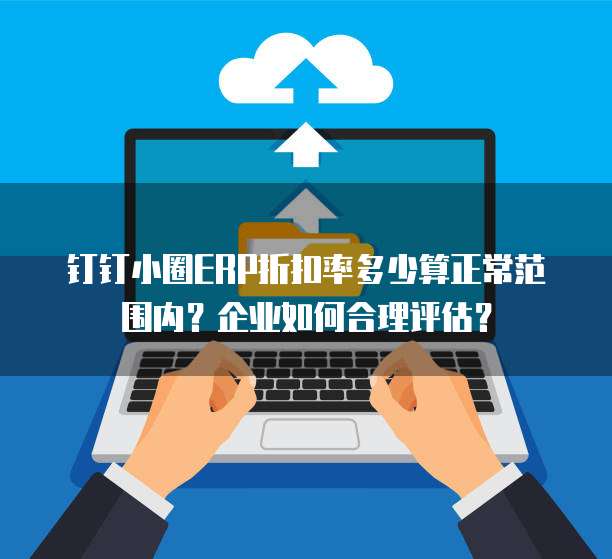 钉钉小圈ERP折扣率多少算正常范围内？企业如何合理评估？