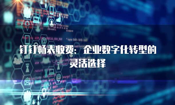 钉钉畅表收费：企业数字化转型的灵活选择