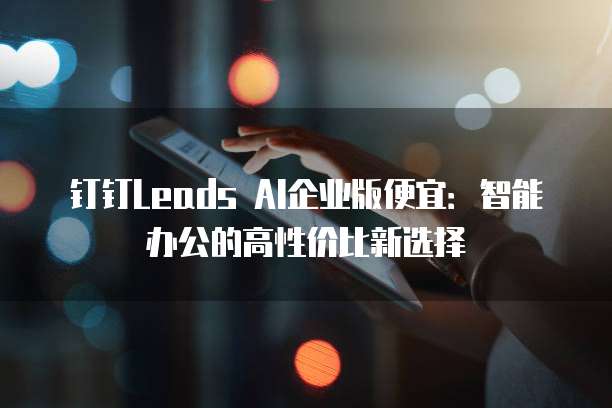 钉钉Leads AI企业版便宜:智能办公的高性价比新选择