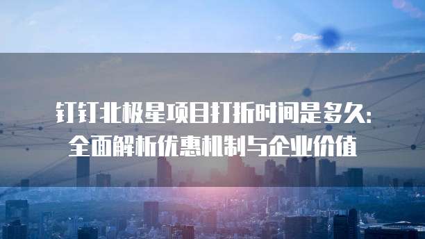 钉钉北极星项目打折时间是多久:全面解析优惠机制与企业价值
