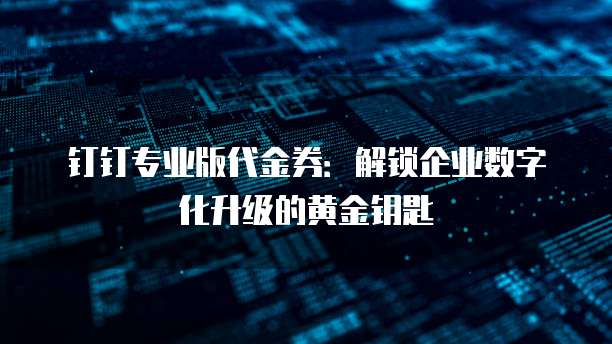 钉钉专业版代金券:解锁企业数字化升级的黄金钥匙