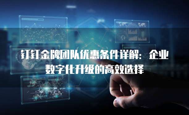 钉钉金牌团队优惠条件详解：企业数字化升级的高效选择