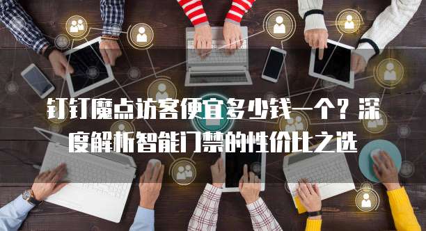 钉钉魔点访客便宜多少钱一个?深度解析智能门禁的性价比之选