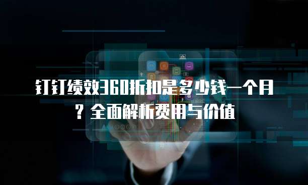钉钉绩效360折扣是多少钱一个月?全面解析费用与价值