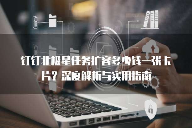 钉钉北极星任务扩容多少钱一张卡片?深度解析与实用指南