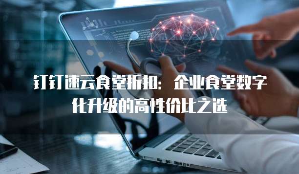 钉钉速云食堂折扣：企业食堂数字化升级的高性价比之选