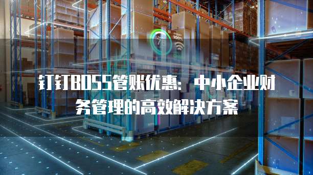 钉钉BOSS管账优惠：中小企业财务管理的高效解决方案
