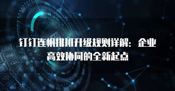 钉钉连帆排班升级规则详解:企业高效协同的全新起点