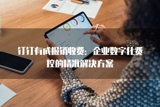 钉钉有成报销收费：企业数字化费控的精准解决方案