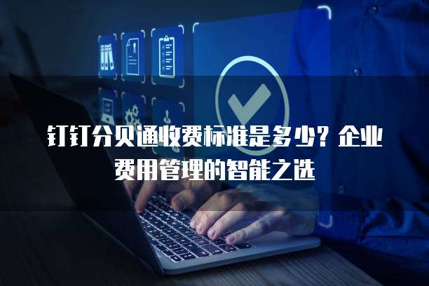 钉钉分贝通收费标准是多少?企业费用管理的智能之选