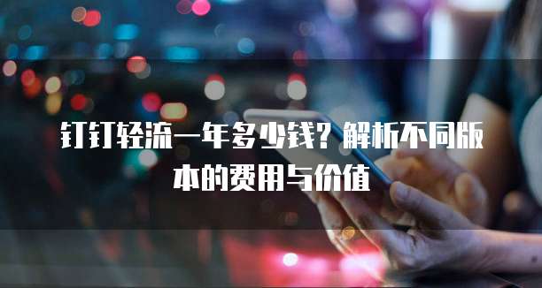 钉钉轻流一年多少钱？解析不同版本的费用与价值