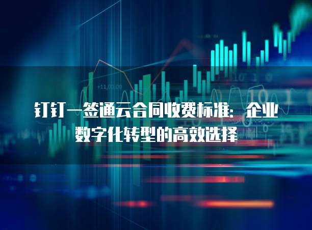 钉钉一签通云合同收费标准:企业数字化转型的高效选择